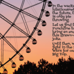 Quote: In the wacky hilariousness of the future, there is only pie throwing. Let us find the Punchline to bring an end to this drawn-out joke. Until then, we fight in the Pie Wars for our Big Top.